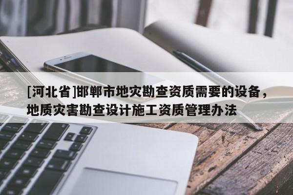 [河北省]邯郸市地灾勘查资质需要的设备，地质灾害勘查设计施工资质管理办法