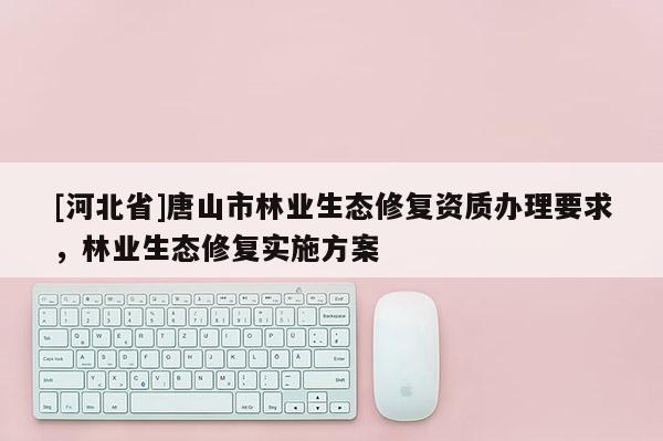 [河北省]唐山市林业生态修复资质办理要求，林业生态修复实施方案
