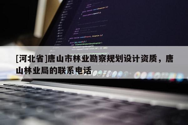 [河北省]唐山市林业勘察规划设计资质，唐山林业局的联系电话