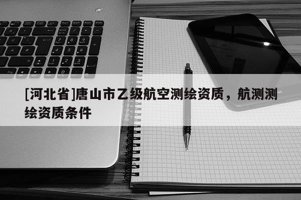 [河北省]唐山市乙级航空测绘资质，航测测绘资质条件