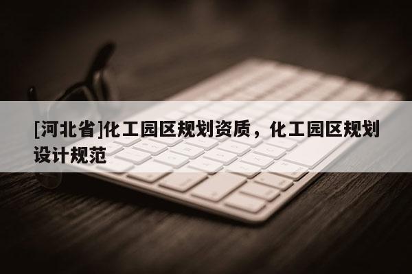 [河北省]化工园区规划资质，化工园区规划设计规范