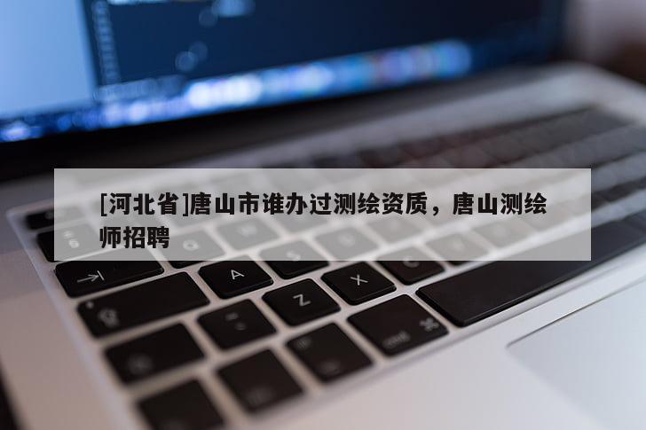 [河北省]唐山市谁办过测绘资质，唐山测绘师招聘