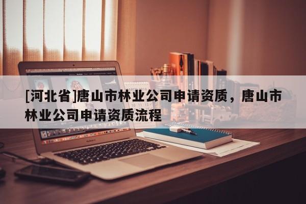 [河北省]唐山市林业公司申请资质，唐山市林业公司申请资质流程