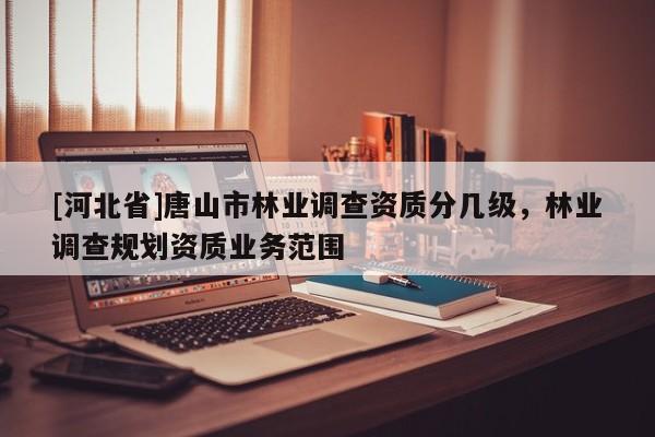 [河北省]唐山市林业调查资质分几级，林业调查规划资质业务范围