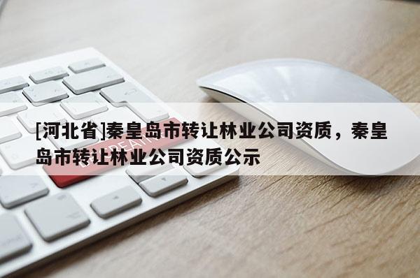 [河北省]秦皇岛市转让林业公司资质，秦皇岛市转让林业公司资质公示
