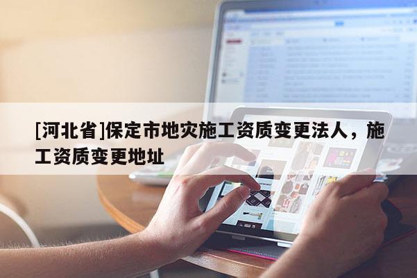[河北省]保定市地灾施工资质变更法人，施工资质变更地址