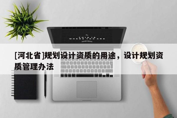 [河北省]规划设计资质的用途，设计规划资质管理办法