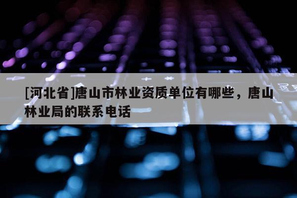 [河北省]唐山市林业资质单位有哪些，唐山林业局的联系电话