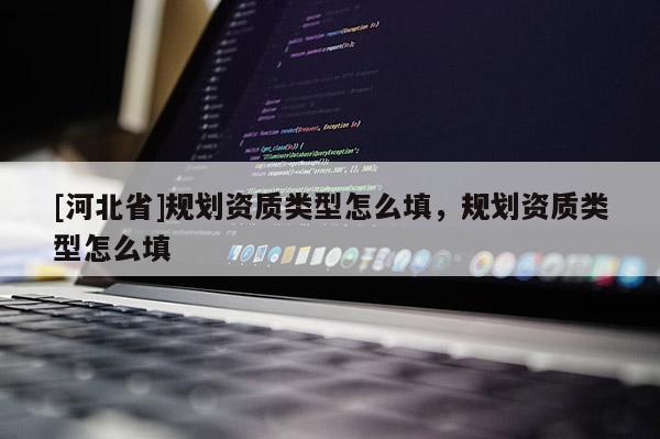 [河北省]规划资质类型怎么填，规划资质类型怎么填