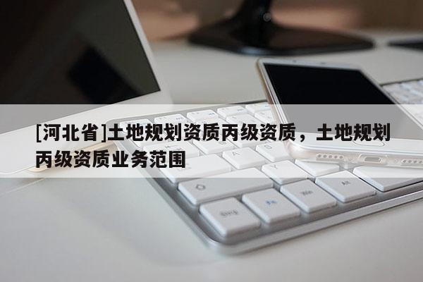 [河北省]土地规划资质丙级资质，土地规划丙级资质业务范围