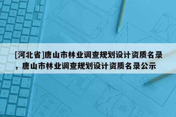 [河北省]唐山市林业调查规划设计资质名录，唐山市林业调查规划设计资质名录公示
