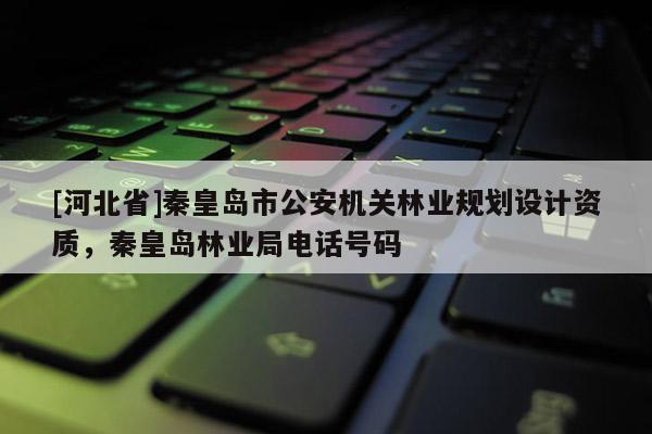 [河北省]秦皇岛市公安机关林业规划设计资质，秦皇岛林业局电话号码