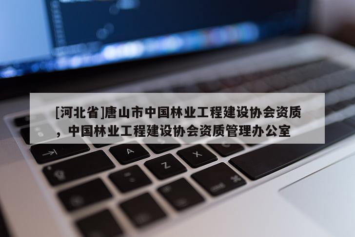 [河北省]唐山市中国林业工程建设协会资质，中国林业工程建设协会资质管理办公室