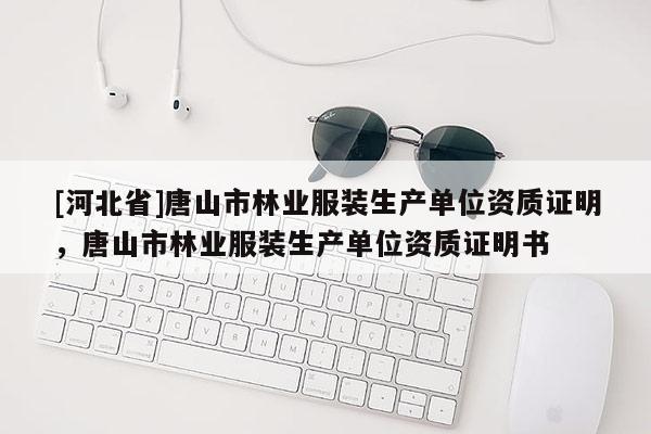 [河北省]唐山市林业服装生产单位资质证明，唐山市林业服装生产单位资质证明书
