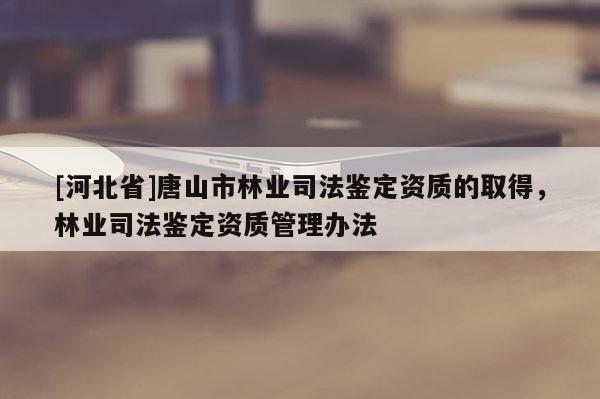 [河北省]唐山市林业司法鉴定资质的取得，林业司法鉴定资质管理办法