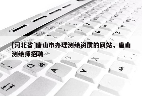[河北省]唐山市办理测绘资质的网站，唐山测绘师招聘