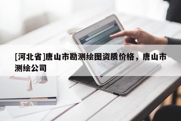 [河北省]唐山市勘测绘图资质价格，唐山市测绘公司