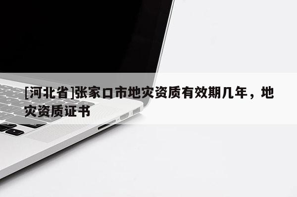 [河北省]张家口市地灾资质有效期几年，地灾资质证书