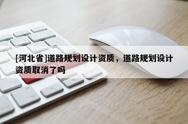 [河北省]道路规划设计资质，道路规划设计资质取消了吗