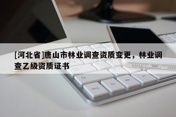 [河北省]唐山市林业调查资质变更，林业调查乙级资质证书