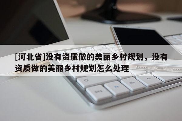 [河北省]没有资质做的美丽乡村规划，没有资质做的美丽乡村规划怎么处理