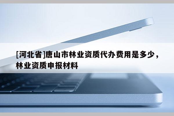 [河北省]唐山市林业资质代办费用是多少，林业资质申报材料