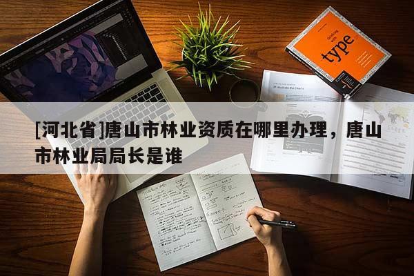 [河北省]唐山市林业资质在哪里办理，唐山市林业局局长是谁