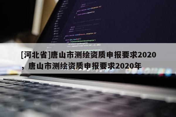 [河北省]唐山市测绘资质申报要求2020，唐山市测绘资质申报要求2020年