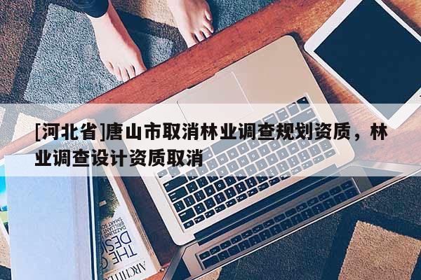 [河北省]唐山市取消林业调查规划资质，林业调查设计资质取消