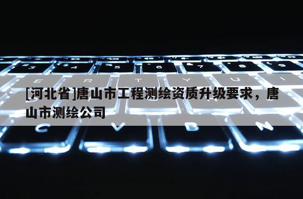 [河北省]唐山市工程测绘资质升级要求，唐山市测绘公司