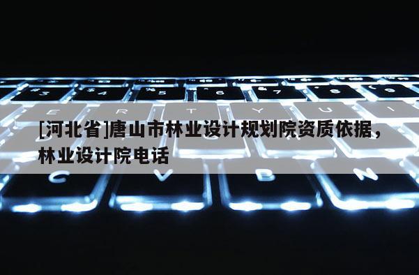 [河北省]唐山市林业设计规划院资质依据，林业设计院电话