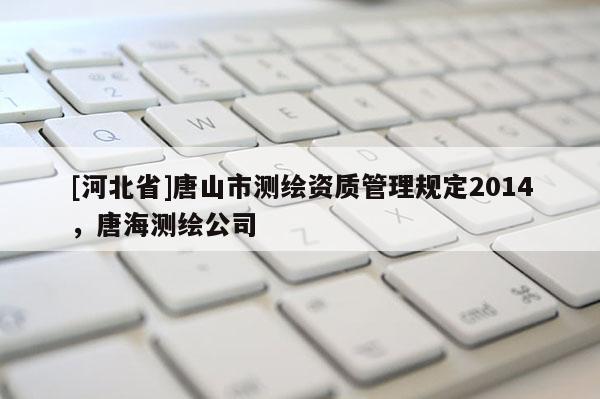 [河北省]唐山市测绘资质管理规定2014，唐海测绘公司