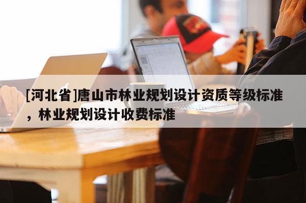 [河北省]唐山市林业规划设计资质等级标准，林业规划设计收费标准