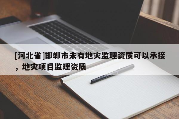 [河北省]邯郸市未有地灾监理资质可以承接，地灾项目监理资质