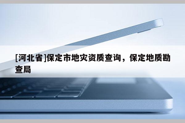 [河北省]保定市地灾资质查询，保定地质勘查局