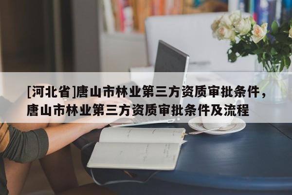 [河北省]唐山市林业第三方资质审批条件，唐山市林业第三方资质审批条件及流程