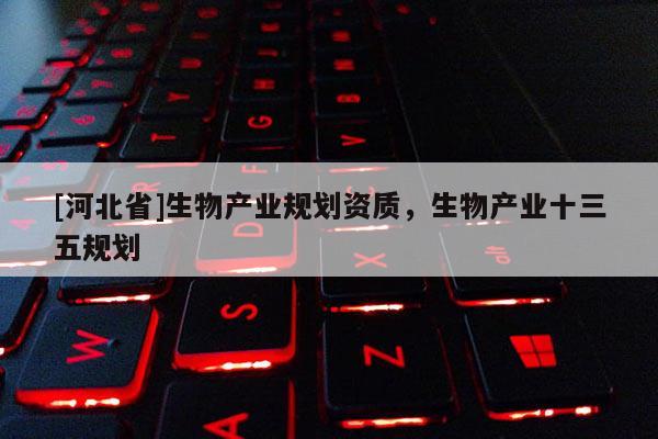 [河北省]生物产业规划资质，生物产业十三五规划