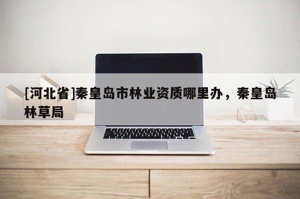 [河北省]秦皇岛市林业资质哪里办，秦皇岛林草局