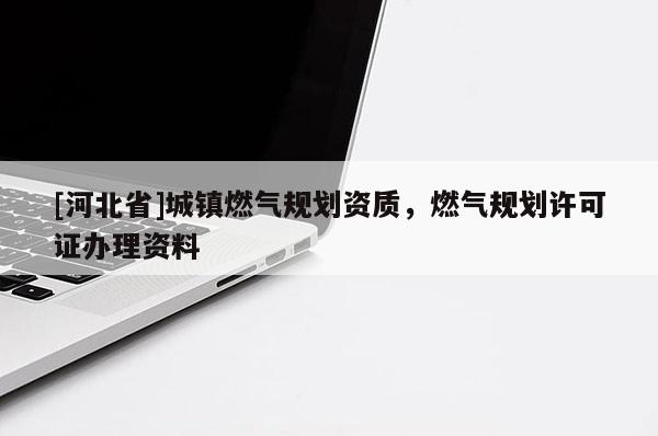 [河北省]城镇燃气规划资质，燃气规划许可证办理资料