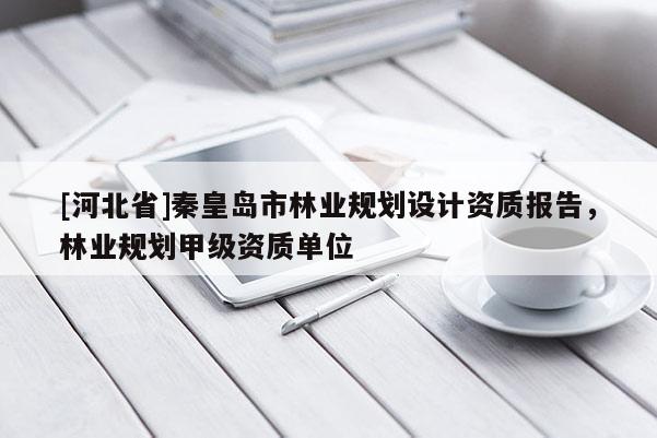 [河北省]秦皇岛市林业规划设计资质报告，林业规划甲级资质单位