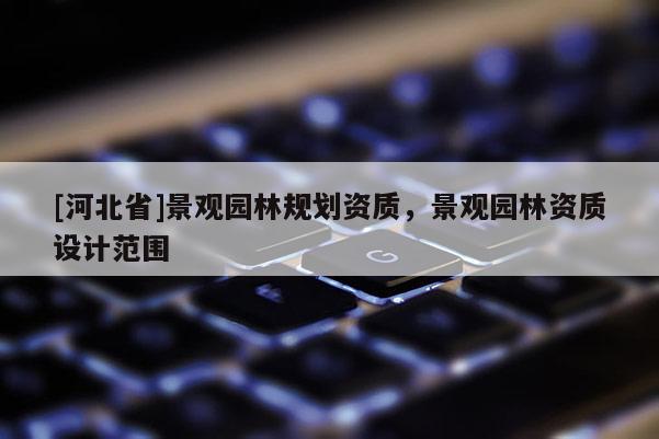 [河北省]景观园林规划资质，景观园林资质设计范围