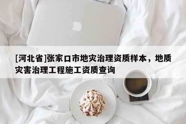 [河北省]张家口市地灾治理资质样本，地质灾害治理工程施工资质查询