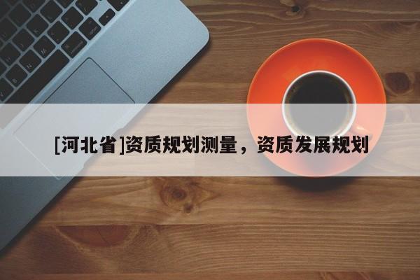 [河北省]资质规划测量，资质发展规划