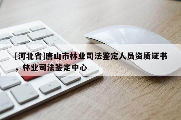 [河北省]唐山市林业司法鉴定人员资质证书，林业司法鉴定中心