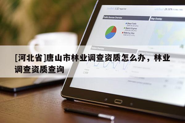 [河北省]唐山市林业调查资质怎么办，林业调查资质查询