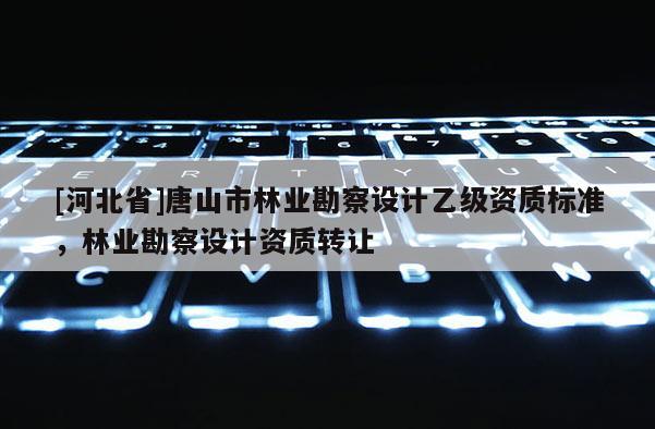 [河北省]唐山市林业勘察设计乙级资质标准，林业勘察设计资质转让