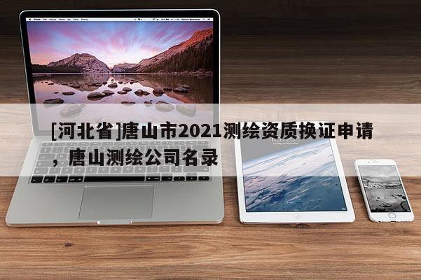 [河北省]唐山市2021测绘资质换证申请，唐山测绘公司名录