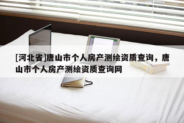 [河北省]唐山市个人房产测绘资质查询，唐山市个人房产测绘资质查询网